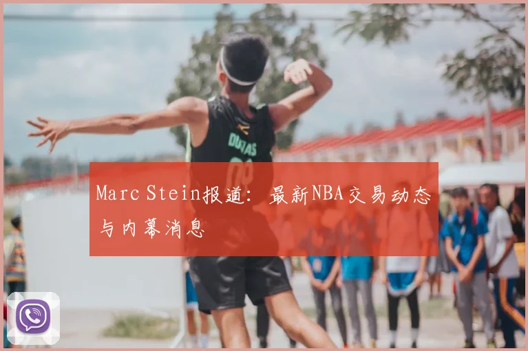 Marc Stein报道：最新NBA交易动态与内幕消息
