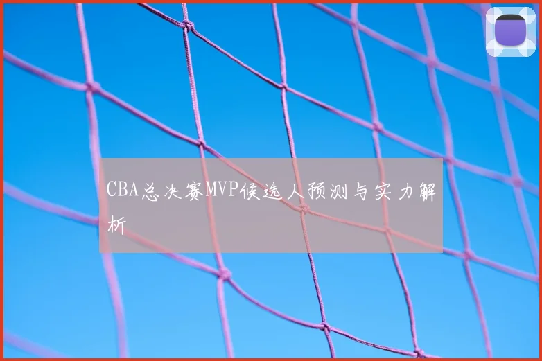 CBA总决赛MVP候选人预测与实力解析