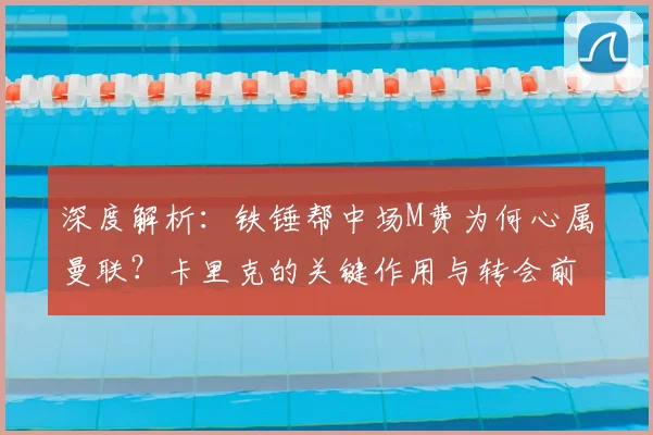 深度解析：铁锤帮中场M费为何心属曼联？卡里克的关键作用与转会前景分析