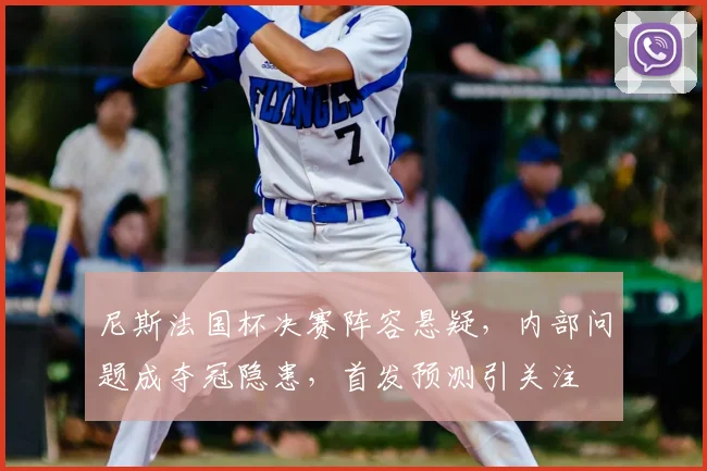 尼斯法国杯决赛阵容悬疑，内部问题成夺冠隐患，首发预测引关注