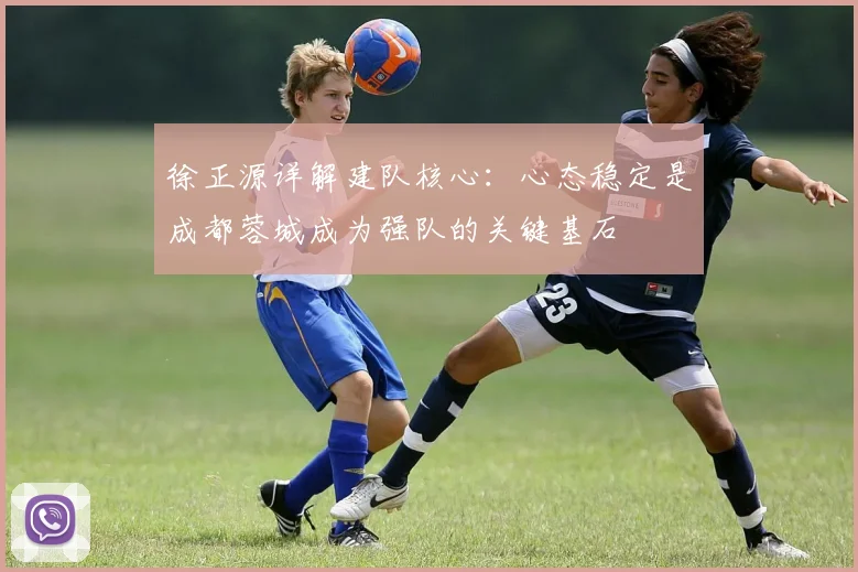 徐正源详解建队核心：心态稳定是成都蓉城成为强队的关键基石
