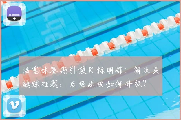活塞休赛期引援目标明确：解决关键球难题，后场进攻如何升级？