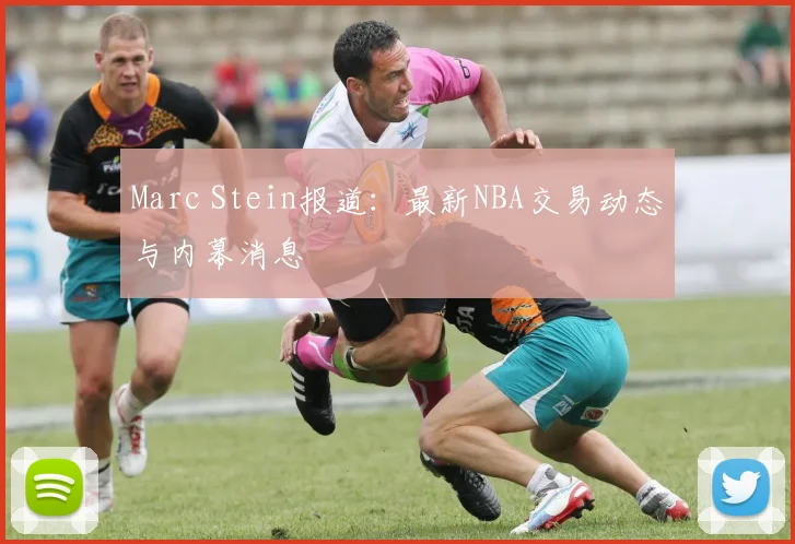 Marc Stein报道:最新NBA交易动态与内幕消息