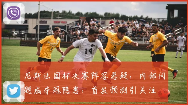 尼斯法国杯决赛阵容悬疑，内部问题成夺冠隐患，首发预测引关注